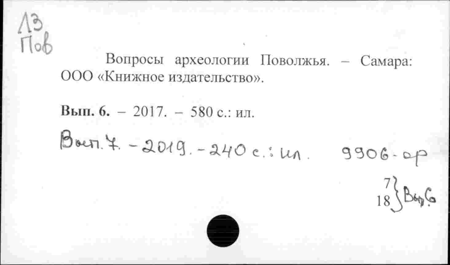 ﻿Вопросы археологии Поволжья. - Самара: ООО «Книжное издательство».
Вып. 6. — 2017. — 580 с.: ил.
б'млп.Ч.-äMß.-ÄVOe/.Ufl

